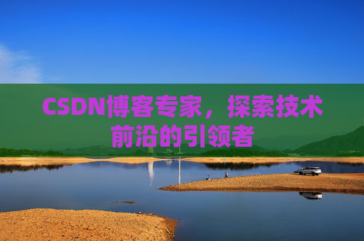 CSDN博客专家，探索技术前沿的引领者